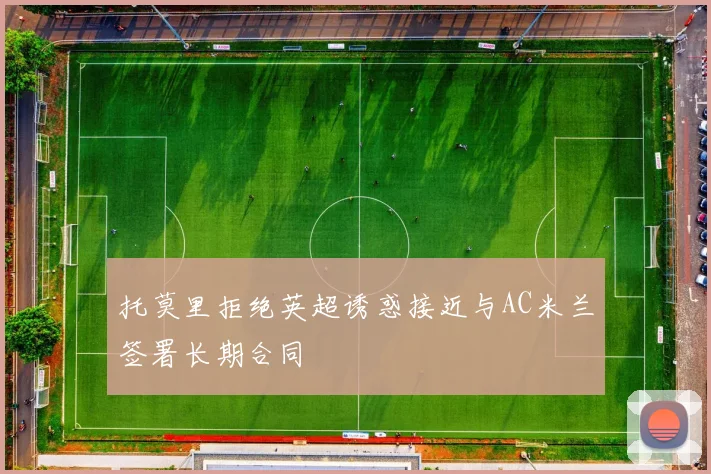 托莫里拒绝英超诱惑接近与AC米兰签署长期合同