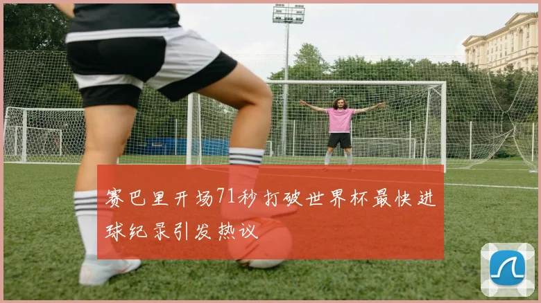 赛巴里开场71秒打破世界杯最快进球纪录引发热议