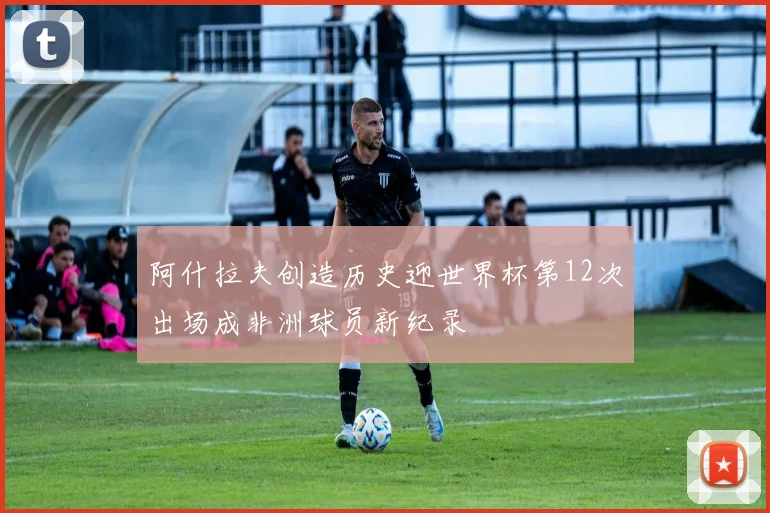 阿什拉夫创造历史迎世界杯第12次出场成非洲球员新纪录