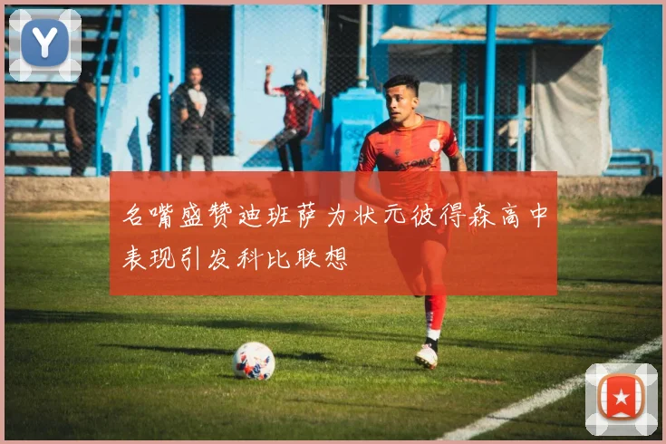 名嘴盛赞迪班萨为状元彼得森高中表现引发科比联想