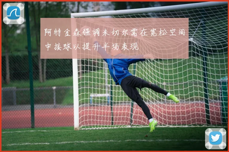 阿特金森强调米切尔需在宽松空间中接球以提升半场表现