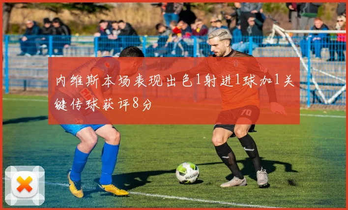 内维斯本场表现出色1射进1球加1关键传球获评8分