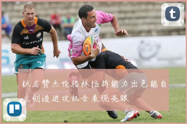 狄龙赞杰伦格林挡拆能力出色能自主创造进攻机会表现亮眼