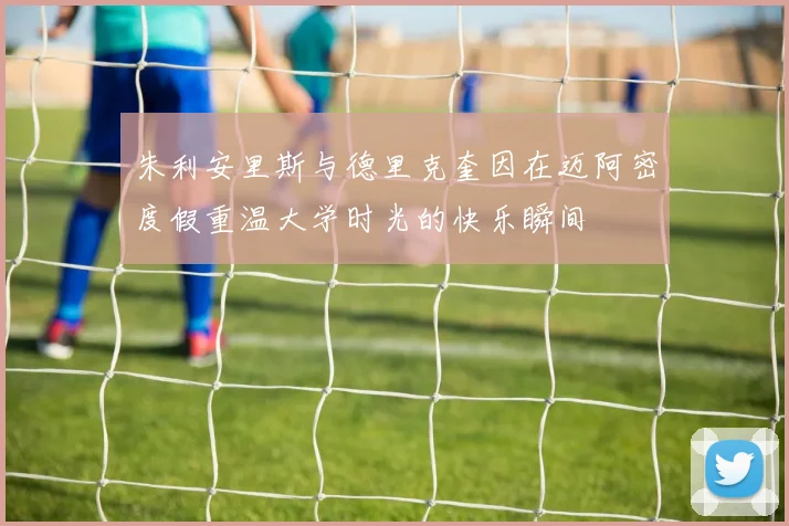 朱利安里斯与德里克奎因在迈阿密度假重温大学时光的快乐瞬间