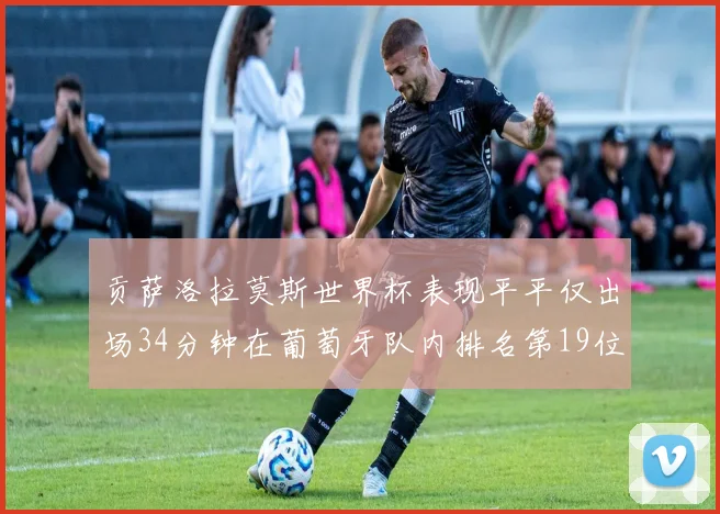 贡萨洛拉莫斯世界杯表现平平仅出场34分钟在葡萄牙队内排名第19位