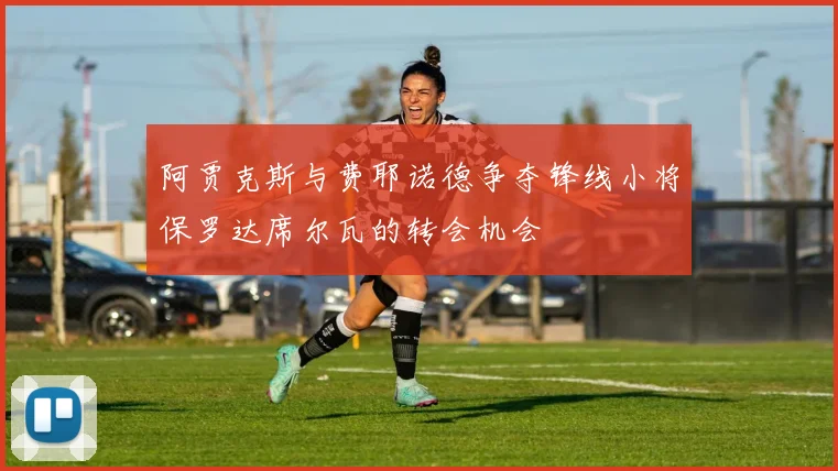 阿贾克斯与费耶诺德争夺锋线小将保罗达席尔瓦的转会机会