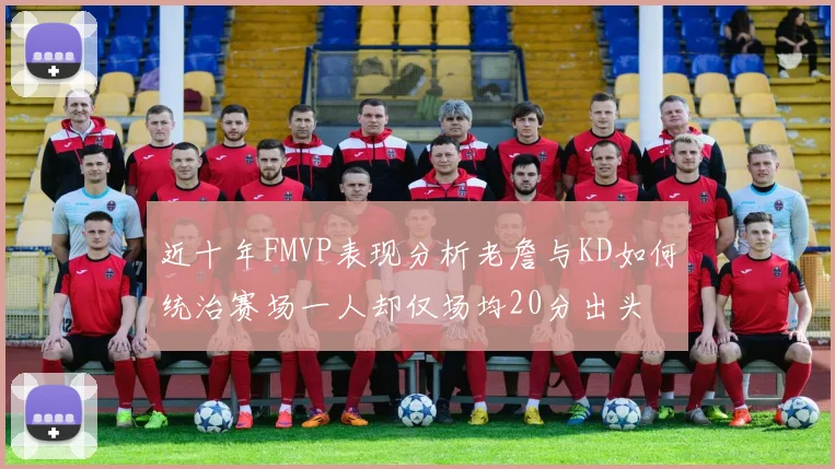 近十年FMVP表现分析老詹与KD如何统治赛场一人却仅场均20分出头