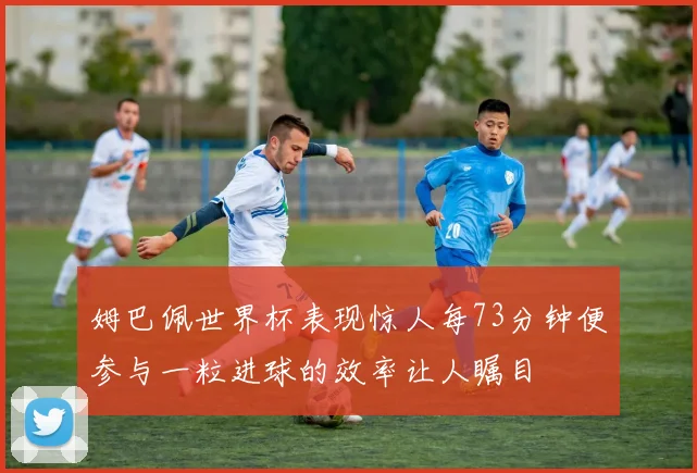 姆巴佩世界杯表现惊人每73分钟便参与一粒进球的效率让人瞩目