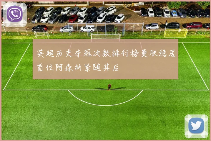英超历史夺冠次数排行榜曼联稳居首位阿森纳紧随其后