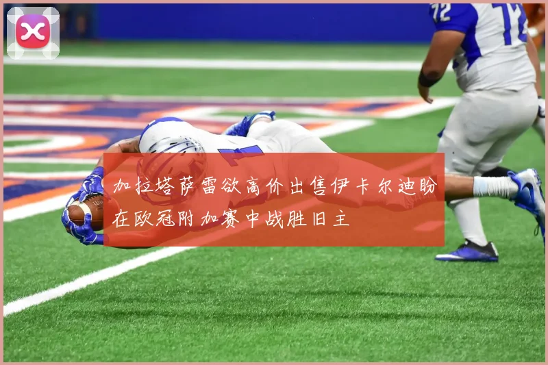 加拉塔萨雷欲高价出售伊卡尔迪盼在欧冠附加赛中战胜旧主