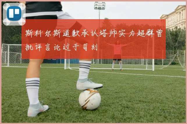 斯科尔斯道歉承认塔帅实力超群曾批评言论过于苛刻