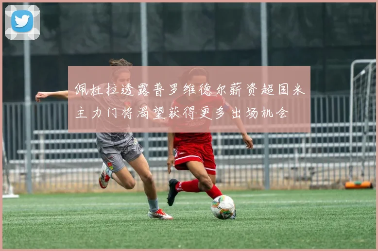 佩杜拉透露普罗维德尔薪资超国米主力门将渴望获得更多出场机会