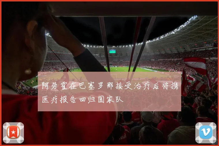 阿劳霍在巴塞罗那接受治疗后将携医疗报告回归国家队