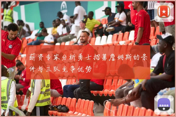 薪资专家分析勇士招募詹姆斯的条件与三队竞争优势