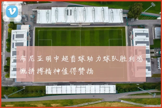 布尼亚明中超首球助力球队胜利感慨拼搏精神值得赞扬
