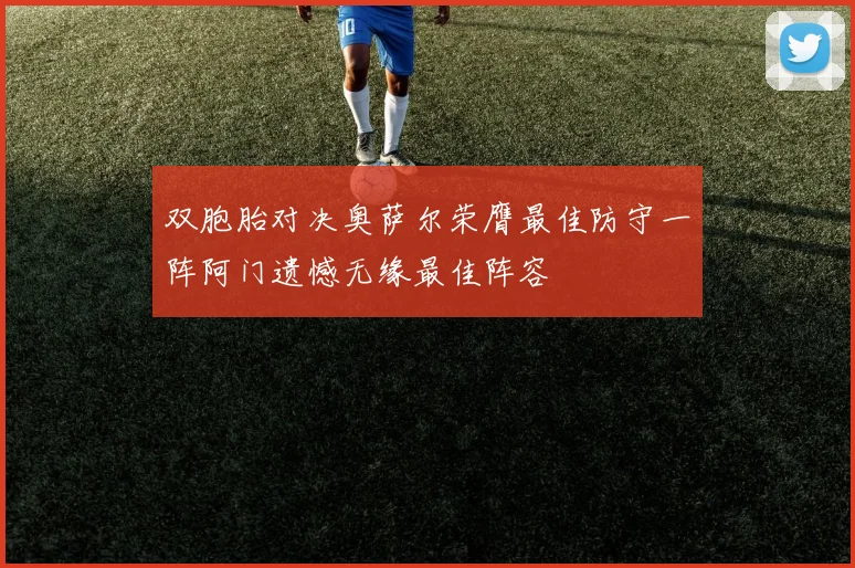 双胞胎对决奥萨尔荣膺最佳防守一阵阿门遗憾无缘最佳阵容