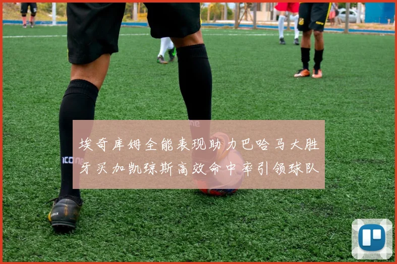 埃奇库姆全能表现助力巴哈马大胜牙买加凯琼斯高效命中率引领球队胜利
