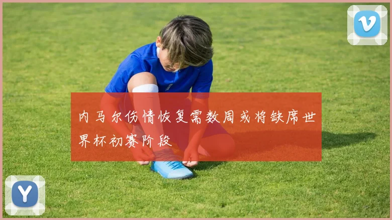 内马尔伤情恢复需数周或将缺席世界杯初赛阶段