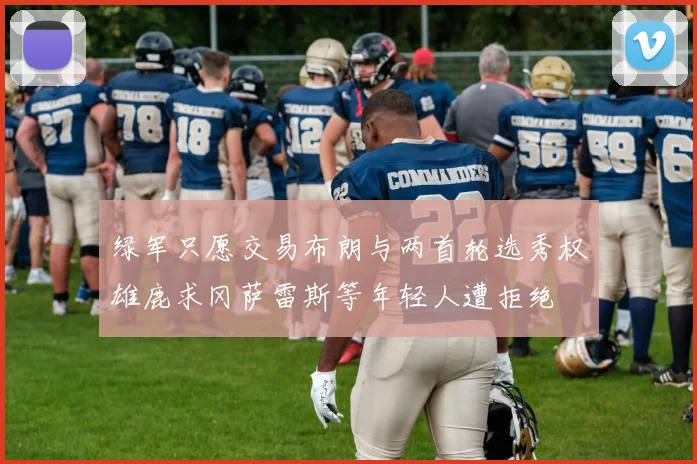 绿军只愿交易布朗与两首轮选秀权雄鹿求冈萨雷斯等年轻人遭拒绝