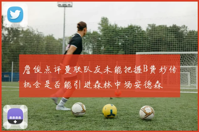 詹俊点评曼联队友未能把握B费妙传机会是否能引进森林中场安德森