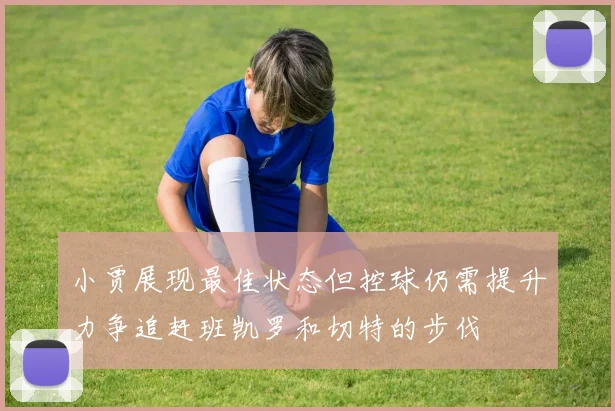 小贾展现最佳状态但控球仍需提升力争追赶班凯罗和切特的步伐