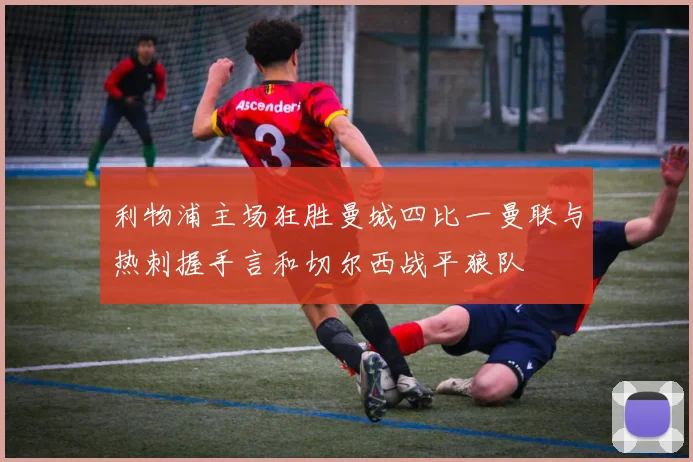 利物浦主场狂胜曼城四比一曼联与热刺握手言和切尔西战平狼队