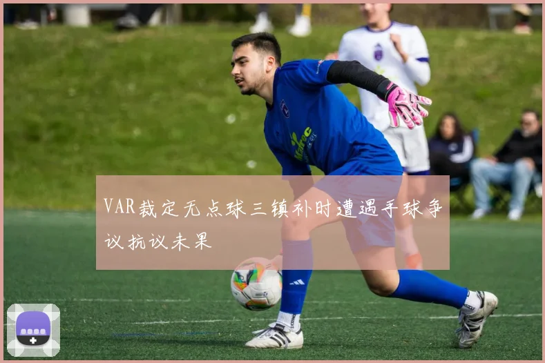 VAR裁定无点球三镇补时遭遇手球争议抗议未果