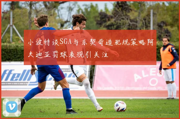 小波特谈SGA与东契奇造犯规策略阿夫迪亚罚球表现引关注