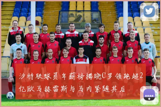 沙特联球员年薪榜揭晓C罗领跑超2亿欧马赫雷斯与马内紧随其后