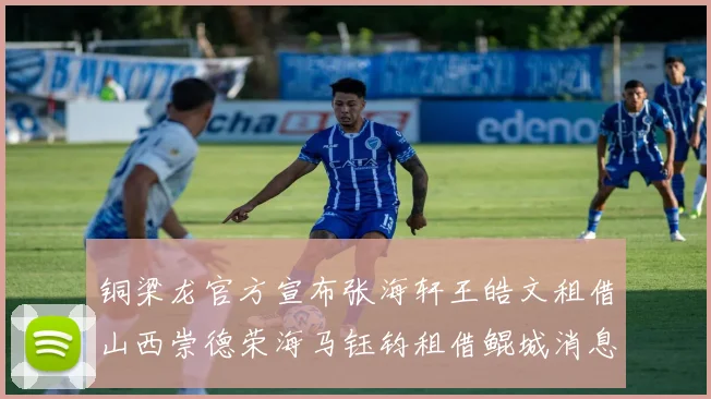 铜梁龙官方宣布张海轩王皓文租借山西崇德荣海马钰钧租借鲲城消息