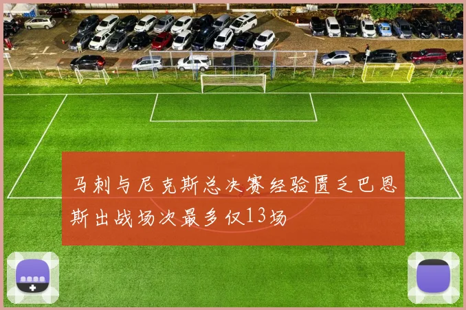马刺与尼克斯总决赛经验匮乏巴恩斯出战场次最多仅13场