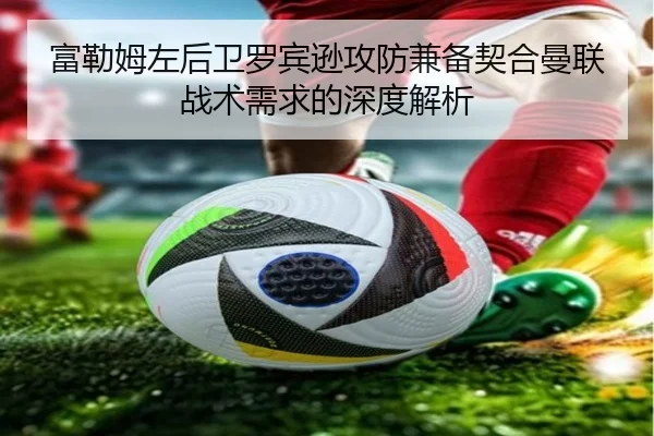 富勒姆左后卫罗宾逊攻防兼备契合曼联战术需求的深度解析 | hth