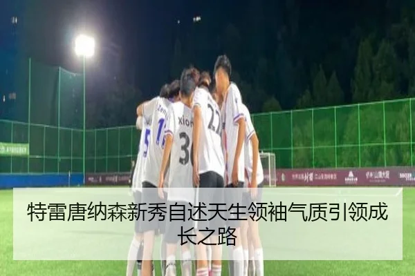 特雷唐纳森新秀自述天生领袖气质引领成长之路（hth）